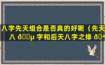 八字先天组合是否真的好呢（先天八 🐵 字和后天八字之排 🪴 法）